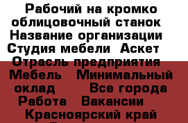 Рабочий на кромко-облицовочный станок › Название организации ­ Студия мебели «Аскет» › Отрасль предприятия ­ Мебель › Минимальный оклад ­ 1 - Все города Работа » Вакансии   . Красноярский край,Бородино г.